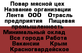 Повар мясной цех › Название организации ­ Лента, ООО › Отрасль предприятия ­ Пищевая промышленность › Минимальный оклад ­ 1 - Все города Работа » Вакансии   . Крым,Красногвардейское